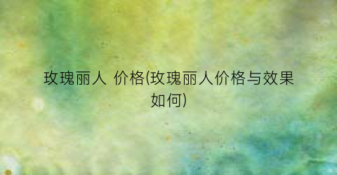 玫瑰丽人 价格(玫瑰丽人价格与效果如何)